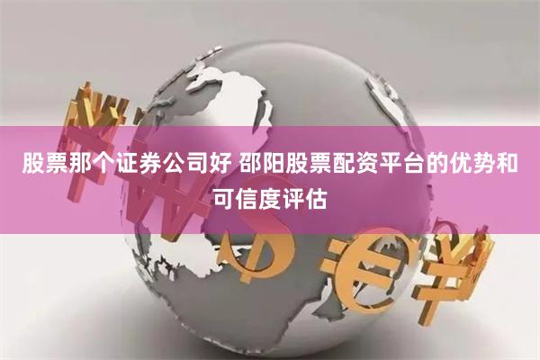 股票那个证券公司好 邵阳股票配资平台的优势和可信度评估