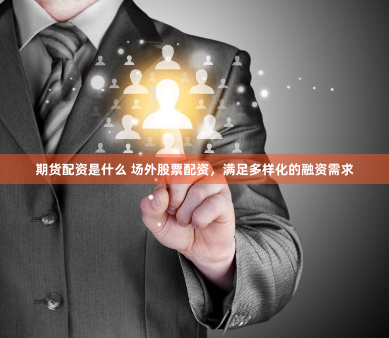 期货配资是什么 场外股票配资，满足多样化的融资需求