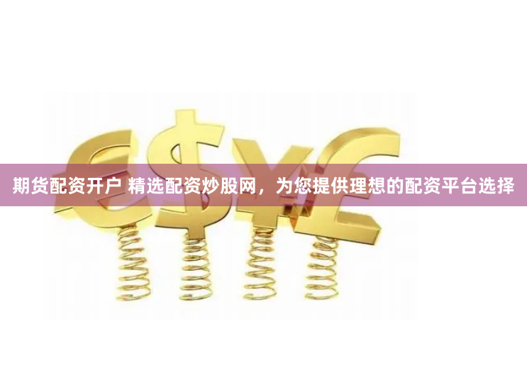 期货配资开户 精选配资炒股网，为您提供理想的配资平台选择