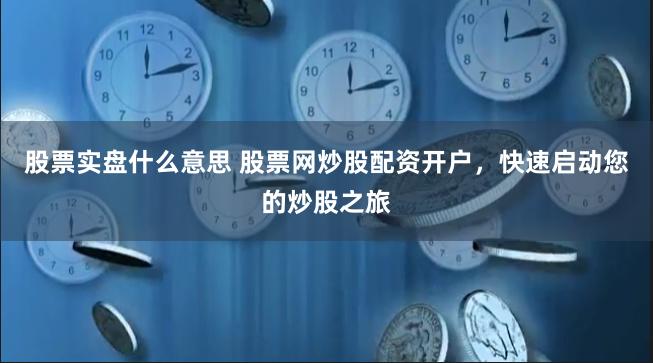 股票实盘什么意思 股票网炒股配资开户，快速启动您的炒股之旅