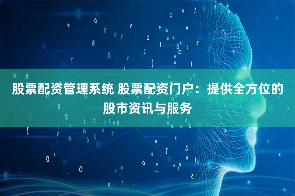 股票配资管理系统 股票配资门户：提供全方位的股市资讯与服务