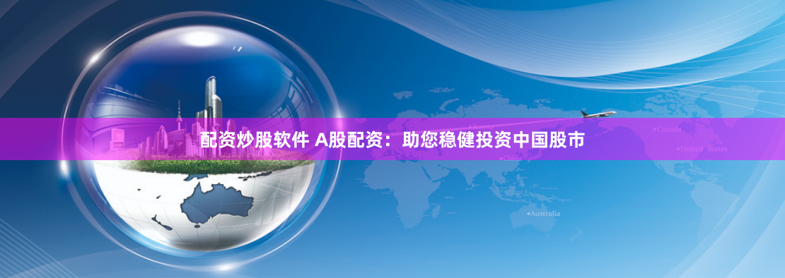 配资炒股软件 A股配资：助您稳健投资中国股市