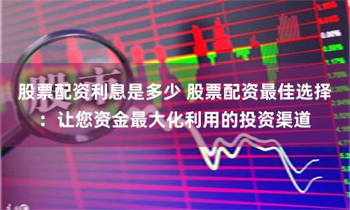 股票配资利息是多少 股票配资最佳选择:让您资金最大化利用的投资渠道