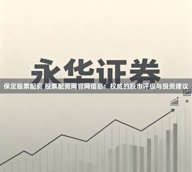 保定股票配资 股票配资网官网信息：权威的股市评级与投资建议