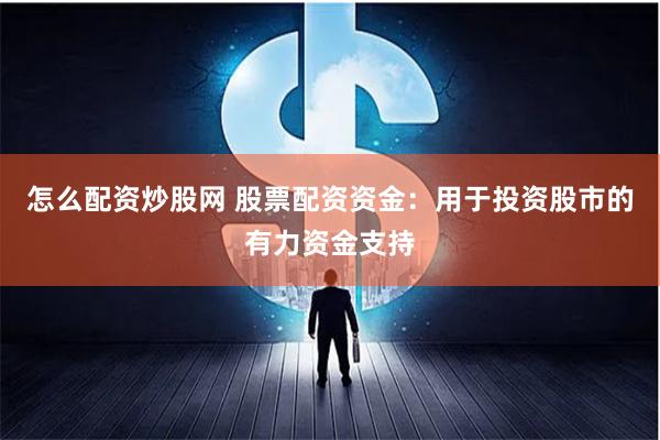 怎么配资炒股网 股票配资资金：用于投资股市的有力资金支持