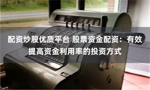配资炒股优质平台 股票资金配资：有效提高资金利用率的投资方式