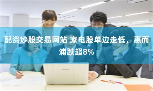 配资炒股交易网站 家电股单边走低，惠而浦跌超8%