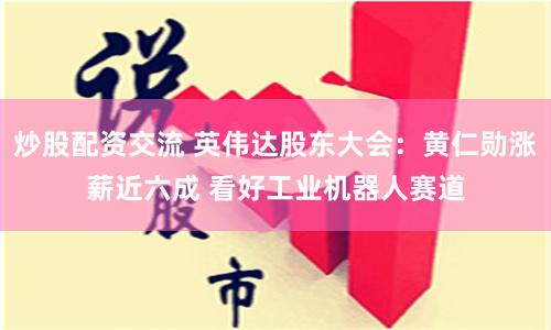 炒股配资交流 英伟达股东大会：黄仁勋涨薪近六成 看好工业机器人赛道