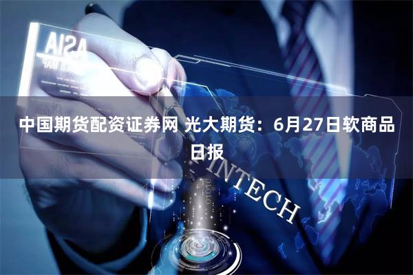 中国期货配资证券网 光大期货：6月27日软商品日报
