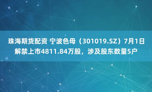 珠海期货配资 宁波色母（301019.SZ）7月1日解禁上市4811.84万股，涉及股东数量5户