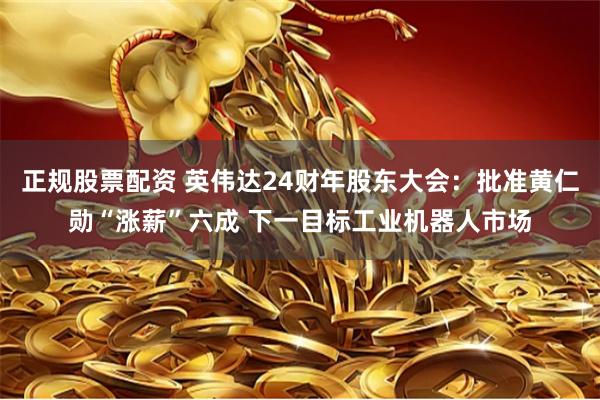 正规股票配资 英伟达24财年股东大会:批准黄仁勋“涨薪”六成 下一目标工业机器人市场