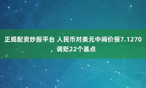 正规配资炒股平台 人民币对美元中间价报7.1270，调贬22个基点