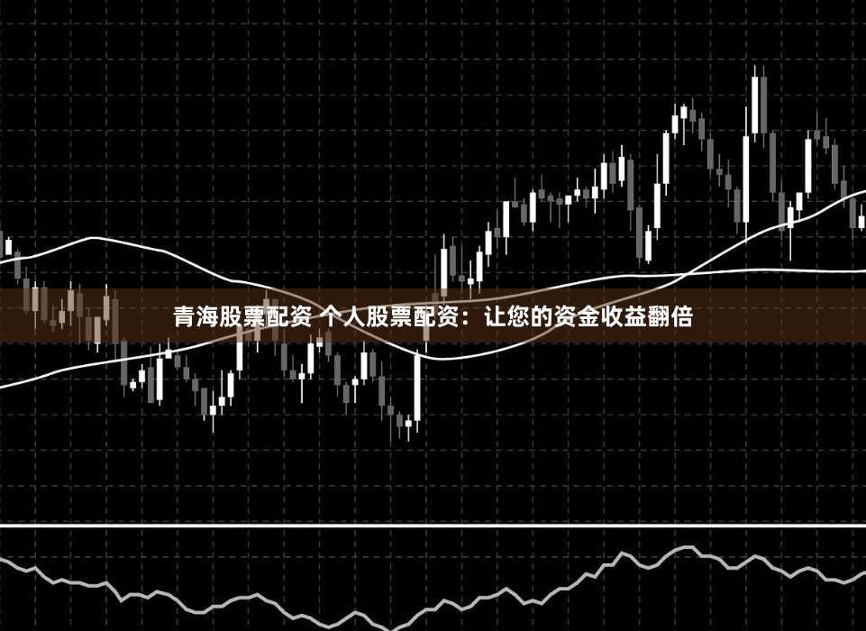 青海股票配资 个人股票配资：让您的资金收益翻倍