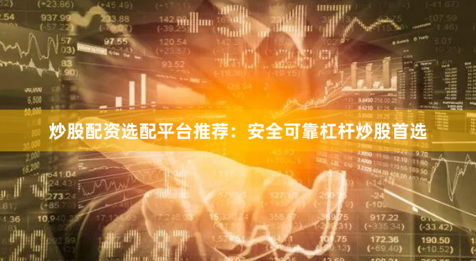 炒股配资选配平台推荐：安全可靠杠杆炒股首选
