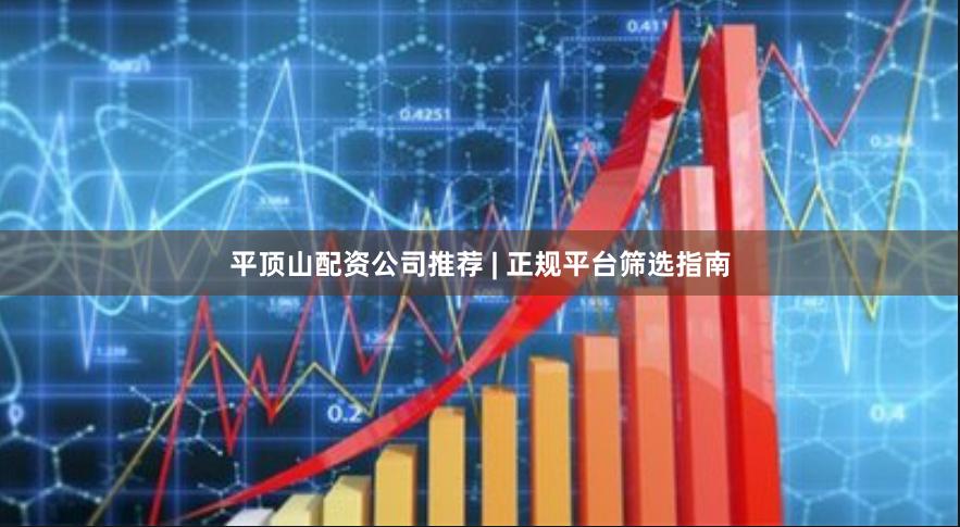 平顶山配资公司推荐 | 正规平台筛选指南