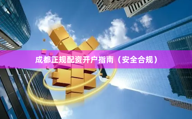 成都正规配资开户指南（安全合规）