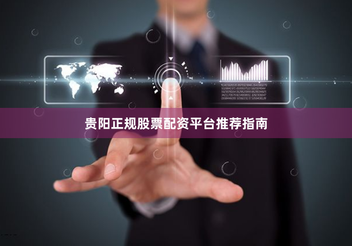 贵阳正规股票配资平台推荐指南