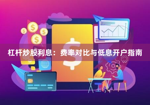 杠杆炒股利息：费率对比与低息开户指南