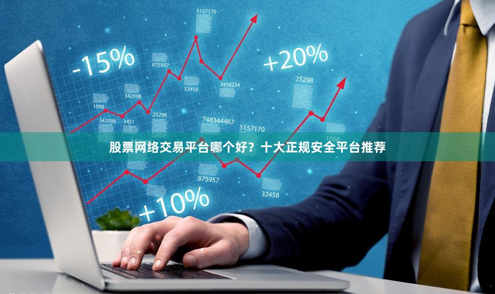 股票网络交易平台哪个好？十大正规安全平台推荐