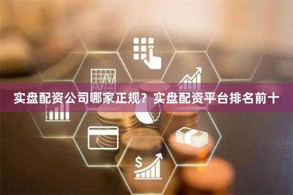 实盘配资公司哪家正规？实盘配资平台排名前十
