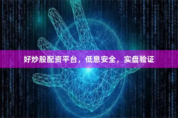 好炒股配资平台，低息安全，实盘验证