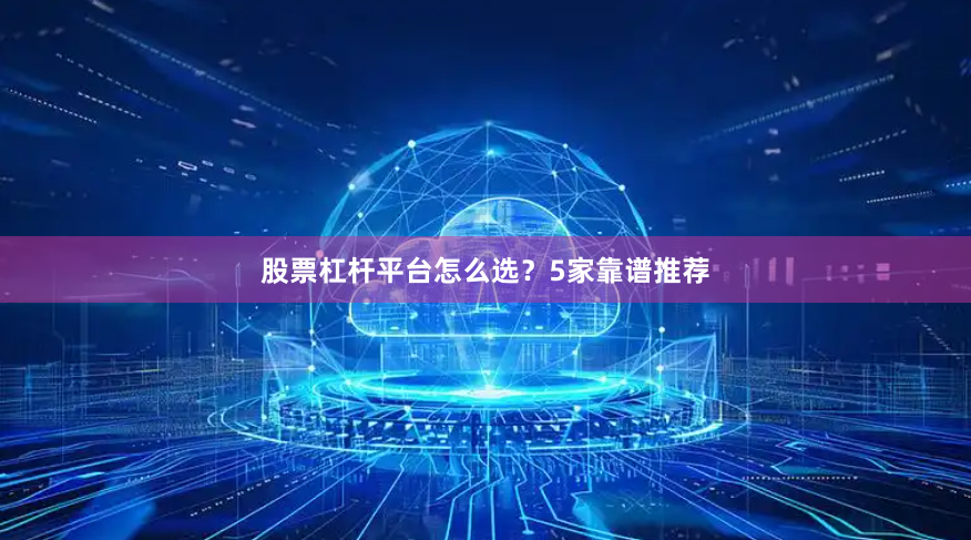 股票杠杆平台怎么选？5家靠谱推荐