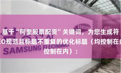 基于“阿里股票配资”关键词，为您生成符合SEO规范且标题不重复的优化标题（均控制在内）：