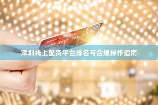 深圳线上配资平台排名与合规操作指南